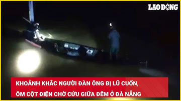 Khoảnh khắc người đàn ông bị lũ cuốn, ôm cột điện chờ cứu giữa đêm ở Đà Nẵng| Báo Lao Động