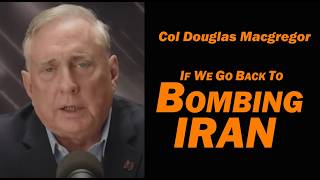 Col Douglas Macgregor: IF WE Go Back To BOMBING IRAN