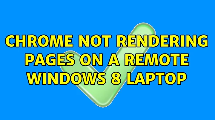 Chrome not rendering pages on a remote Windows 8 laptop (3 Solutions!!)