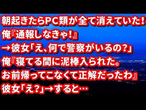 【修羅場】朝起きたらＰＣ類が全て消えていた！俺『通報しなきゃ！』→彼女「え、何でＫ察がいるの？」俺『寝てる間に泥棒入られた。お前帰ってこなくて正解だったわ』彼女「え？」→すると…【修羅場な生活】