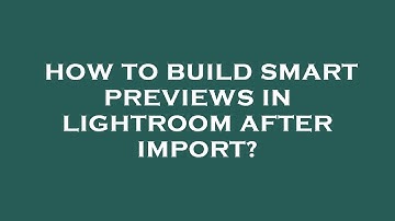 How to build smart previews in lightroom after import?