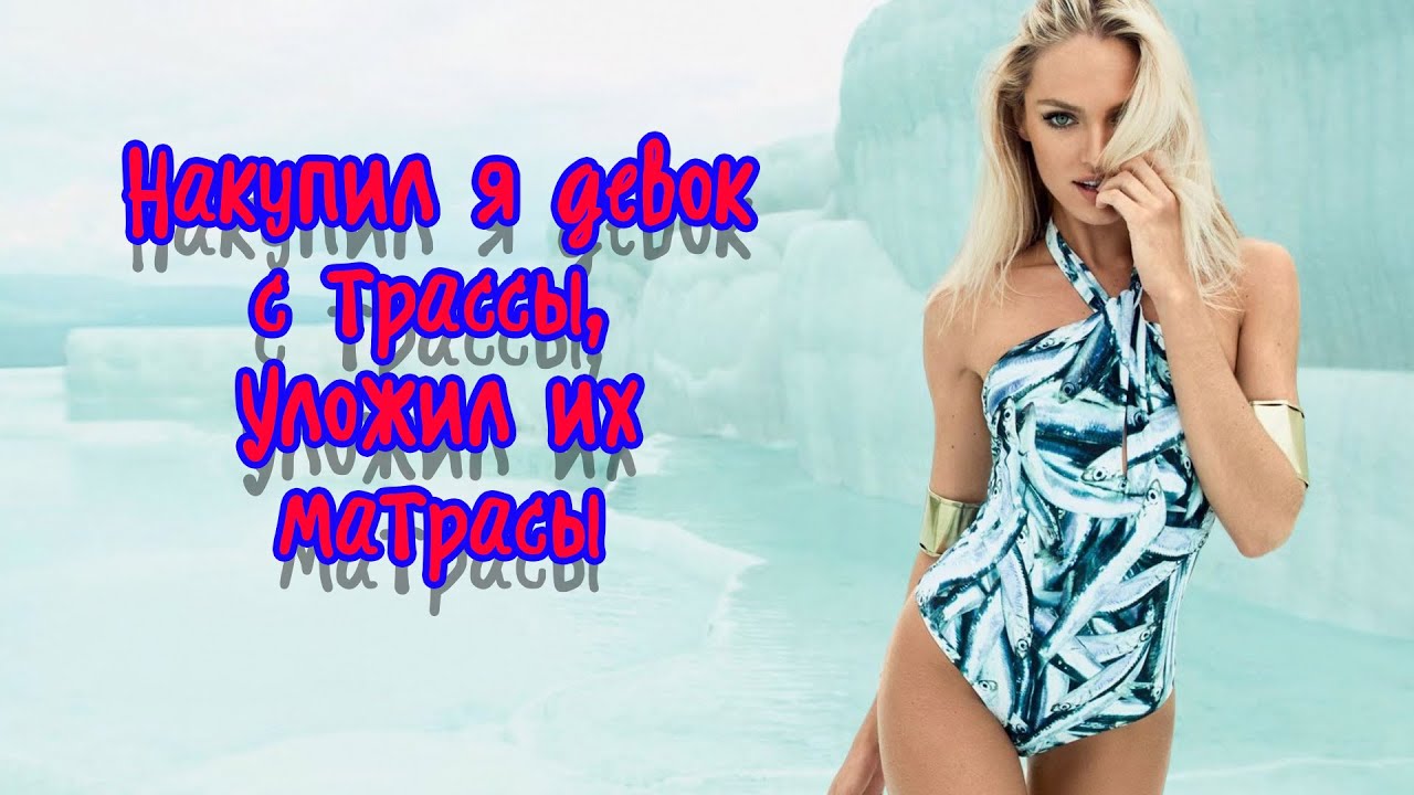 Накупил я девок с трассы, Уложил их на матрасы!