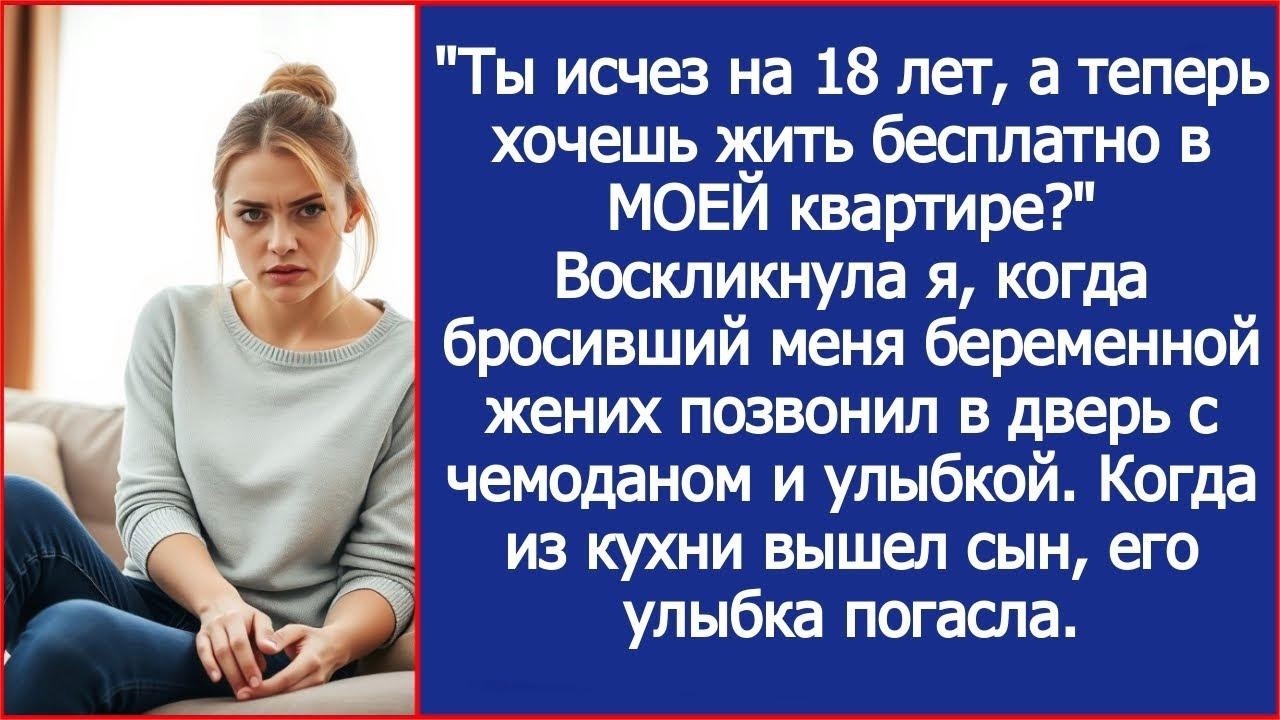 Ты исчез на 18 лет, а теперь хочешь жить бесплатно в МОЕЙ квартире   Воскликнула я