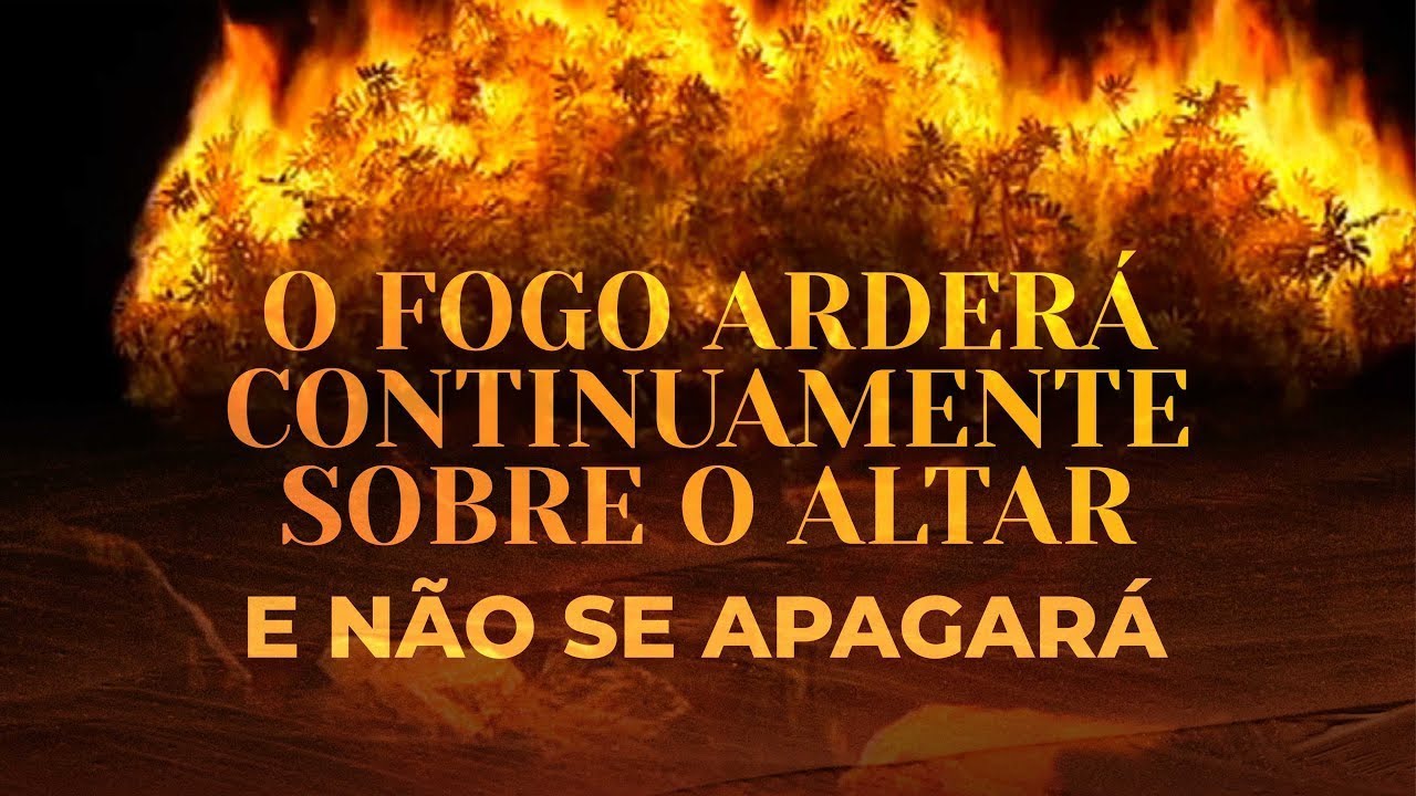 O FOGO ARDERÁ CONTINUAMENTE SOBRE O ALTAR E NÃO SE APAGARÁ - COLOQUE ...