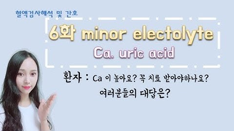 6화 minor electrolyte  Ca. uric acid고칼슘혈증? 요산이 높으면??