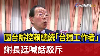 國台辦控賴總統「台獨工作者」 謝長廷喊話駁斥