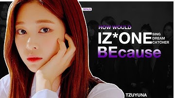 How Would IZ*ONE sing BEcause (Dreamcatcher)