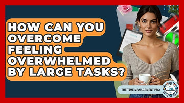 How Can You Overcome Feeling Overwhelmed By Large Tasks? - The Time Management Pro
