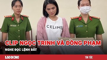 Clip Ngọc Trinh và đồng phạm nghe đọc lệnh bắt | Báo Lao Động