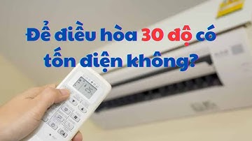 Để điều hòa 30 độ có tốn điện không? Nên sử dụng nhiệt độ bao nhiêu?