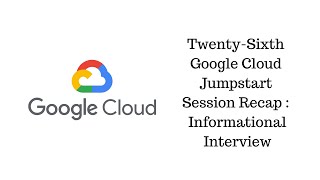 Twenty-Sixth Google Cloud Jumpstart Session Recap Informational Interview