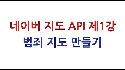 네이버 지도 API 제1강 (범죄 지도 만들기)