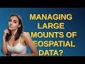 Gis: Managing large amounts of geospatial data? closed