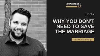 Why You Don’t need to Save the Marriage (Empowered AF Ep. 47)
