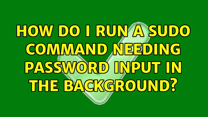Ubuntu: How do I run a sudo command needing password input in the backgrounds (3 Solutions!!)