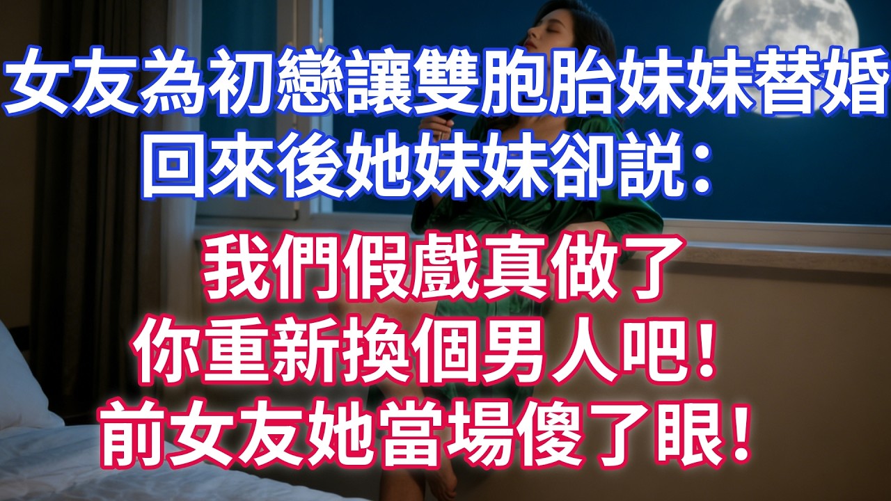 女友為初戀讓雙胞胎妹妹替婚，她回來後妹妹卻説：我們假戲真做了，你重新換個男人吧！前女友她當場傻了眼！