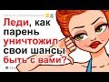 ЛЕДИ, КАК ПАРЕНЬ УНИЧТОЖИЛ СВОИ ШАНСЫ БЫТЬ С ВАМИ?