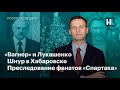 «Вагнер» и Лукашенко. Шнур в Хабаровске. Фанаты «Спартака» под репрессиями