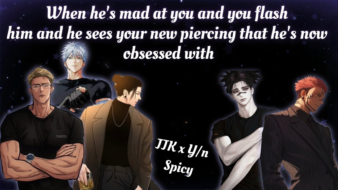 When he's mad at you and you flash him and he sees your new piercing that he's now obsessed with