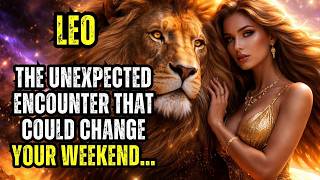 LEO - THE UNEXPECTED ENCOUNTER THAT COULD CHANGE YOUR WEEKEND WILL HAPPEN!