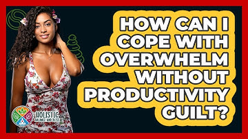 How Can I Cope With Overwhelm Without Productivity Guilt? - Holistic Balance And Bliss