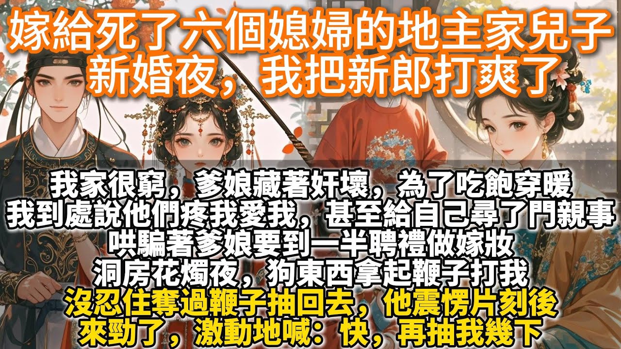 完結娓娓道來文：嫁給死了六個媳婦的地主家兒子，新婚夜，我把新郎打爽了。我家很窮，爹娘藏著奸壞，為了吃飽穿暖，我到處說他們疼我愛我，給自己尋了親事，哄騙爹娘要到一半聘禮做嫁妝。洞房夜，狗東西拿起鞭子打我