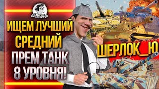 ИЩЕМ ЛУЧШИЙ СРЕДНИЙ ПРЕМ ТАНК 8 УРОВНЯ WoT! ШЕРЛОК_Ю ИЩЕМ ЛУЧШИЙ СРЕДНИЙ ПРЕМ ТАНК 8 УРОВНЯ WoT! ШЕРЛОК_Ю