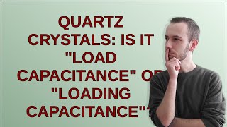 Electronics: Quartz crystals: Is it load capacitance or loading capacitance