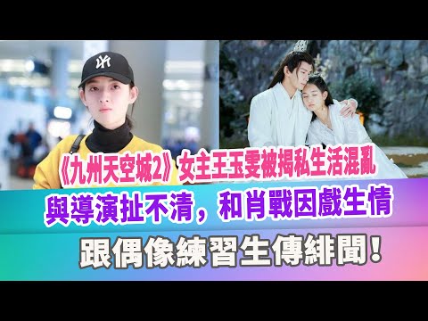《九州天空城2》女主王玉雯被揭私生活混亂，與導演扯不清，和肖戰因戲生情，跟偶像練習生傳緋聞！