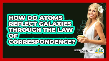 How Do Atoms Reflect Galaxies Through The Law Of Correspondence? - Spiritual Universe Unlocked