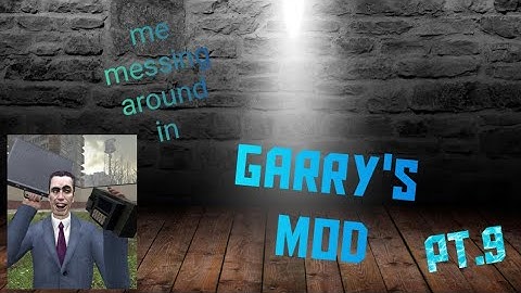me messing around in garrys mod pt.9