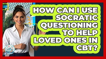 How Can I Use Socratic Questioning To Help Loved Ones In CBT? - CBT Toolkit