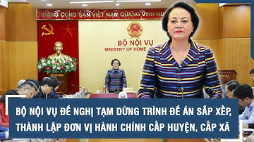 Bộ Nội vụ đề nghị tạm dừng trình Đề án sắp xếp, thành lập đơn vị hành chính cấp huyện, cấp xã