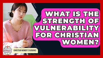 What Is The Strength Of Vulnerability For Christian Women? - Christian Womens Guidance