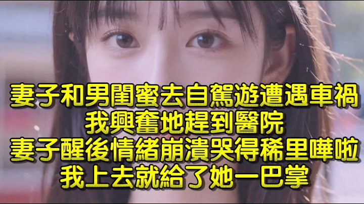 妻子和男閨蜜去自駕遊遭遇車禍，我興奮地趕到醫院，妻子醒後情緒崩潰哭得稀里嘩啦。我上去就給了她一巴掌。