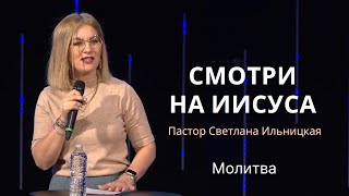 Смотри на Иисуса - Пастор Светлана Ильницкая (Молитва 12.05.2024)
