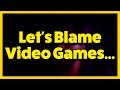 Let's Keep Blaming Video Games...