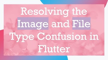 Resolving the Image and File Type Confusion in Flutter