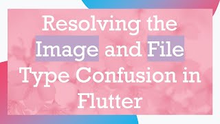 Resolving the Image and File Type Confusion in Flutter