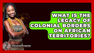 What Is The Legacy Of Colonial Borders On African Territories? - African Roots And Routes