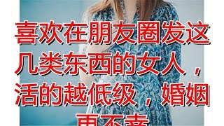 喜欢在朋友圈发这几类东西的女人，活的越低级，婚姻更不幸