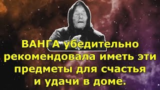 ВАНГА убедительно рекомендовала иметь эти предметы для счастья и удачи в доме. ВАНГА убедительно рекомендовала иметь эти предметы для счастья и удачи в доме.