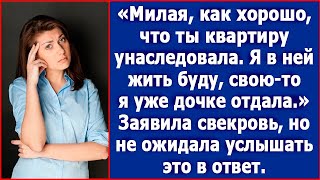 Милая, хорошо, что ты квартиру унаследовала. Я в ней жить буду. Свою-то я уже дочке отдала.