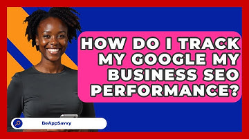 How Do I Track My Google My Business SEO Performance? - Be App Savvy