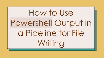 How to Use Powershell Output in a Pipeline for File Writing