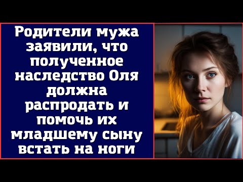 Родители мужа заявили, что полученное наследство Оля должна распродать и помочь их младшему сыну...