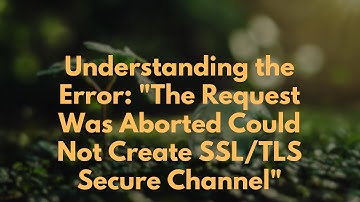 Understanding the Error: "The Request Was Aborted Could Not Create SSL/TLS Secure Channel"