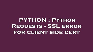 PYTHON : Python Requests - SSL error for client side cert