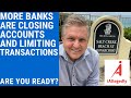 More Banks are Closing Accounts and Limiting Transactions- Are You Ready?