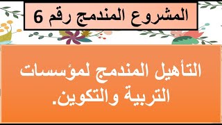 المشروع المندمج رقم 6 :التأهيل المندمج لمؤسسات التربية والتكوين